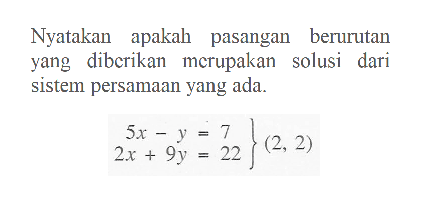 Nyatakan apakah pasangan berurutan yang diberikan merupakan solusi dari sistem persamaan yang ada. 5x - y = 7 2x + 9y = 22 (2 , 2)