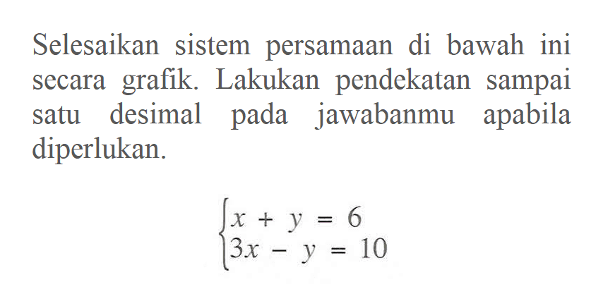 Selesaikan sistem persamaan di bawah ini grafik. Lakukan pendekatan sampai satu desimal pada jawabanmu apabila diperlukan. x + y = 6 3x - y = 10