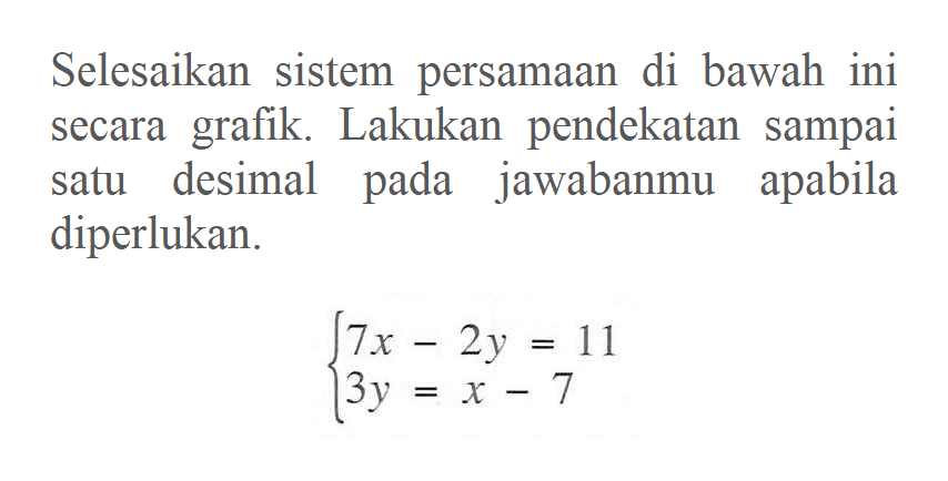 Selesaikan sistem persamaan di bawah ini grafik. Lakukan pendekatan sampai secara desimal jawabanmu apabila satu pada diperlukan. 7x-2y=11 3y=x-7