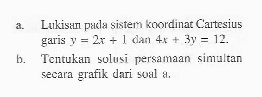 a. Lukisan pada sistem koordinat Cartesius garis  y=2x+1  dan 4x+3y=12 .
b. Tentukan solusi persamaan simultan secara grafik dari soal a.