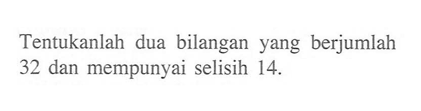 Tentukanlah dua bilangan yang berjumlah 32 dan mempunyai selisih 14.