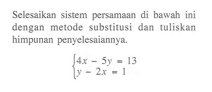 Selesaikan sistem persamaan di bawah ini dengan metode substitusi dan tuliskan himpunan penyelesaiannya. 4x - 5y = 13 y - 2x = 1