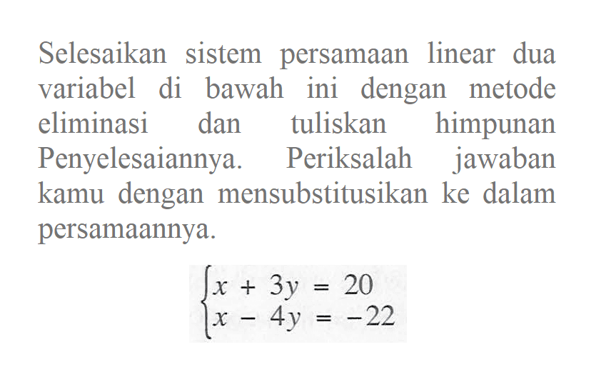 Selesaikan sistem persamaan linear dua variabel di bawah ini dengan metode eliminasi dan tuliskan himpunan Penyelesaiannya. Periksalah jawaban kamu dengan mensubstitusikan ke dalam persamaannya. x + 3y = 20 x - 4y = -22