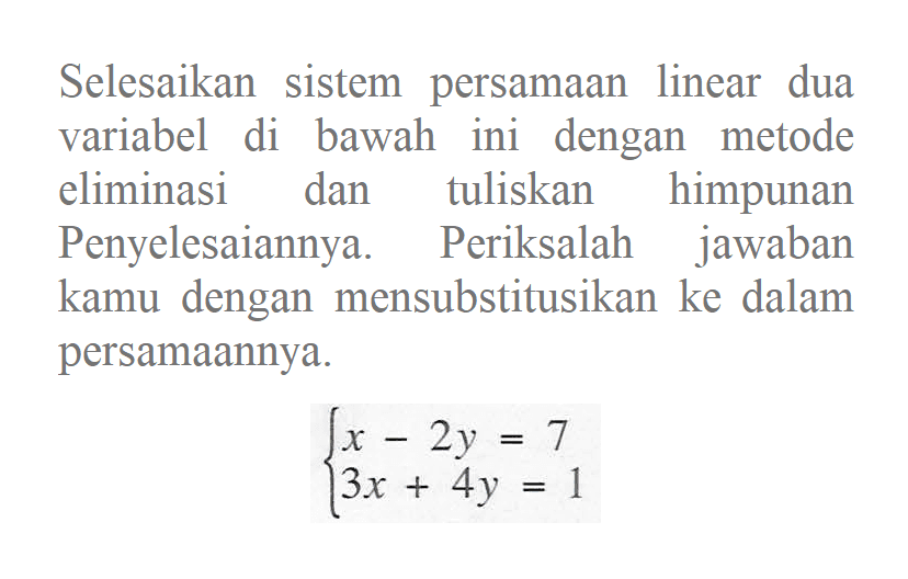 Selesaikan sistem persamaan linear dua variabel di bawah ini dengan metode eliminasi dan tuliskan himpunan Penyelesaiannya. Periksalah jawaban kamu dengan mensubstitusikan ke dalam persamaannya. x - 2y = 7 3x + 4y = 1