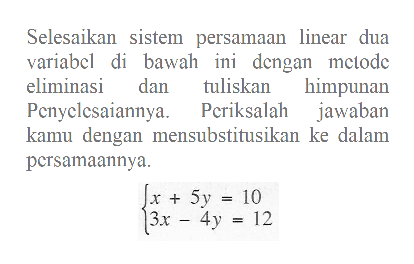 Selesaikan sistem persamaan linear dua variabel di bawah ini dengan metode eliminasi dan tuliskan himpunan Penyelesaiannya. Periksalah jawaban kamu dengan mensubstitusikan ke dalam persamaannya. x + 5y = 10 3x - 4y = 12