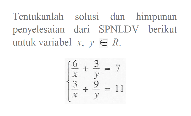 Tentukanlah solusi dan himpunan penyelesaian dari SPNLDV berikut untuk variabel x, y e R. 6/x + 3/y = 7 3/x + 9/y = 11