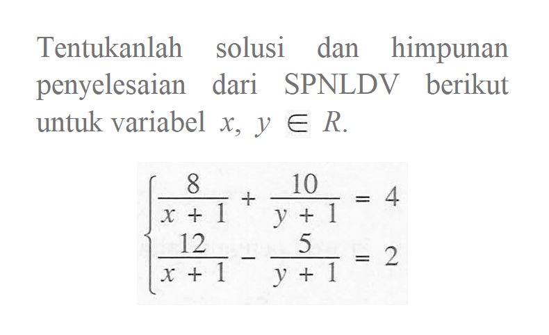 Tentukanlah solusi dan himpunan penyelesaian dari SPNLDV berikut untuk variabel x, y e R. (8/(x+1))+(10/(y+1))=4 (12/(x+1))-(5/(y+1))=2