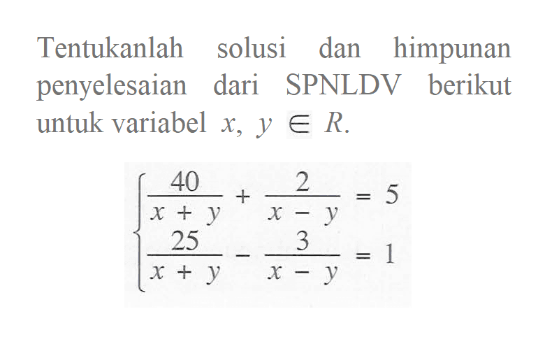 Tentukanlah solusi dan himpunan penyelesaian dari SPNLDV berikut untuk variabel x, y e R. 40/(x+y)+2(x-y)=5 25/(x+y)-3/(x-y)=1