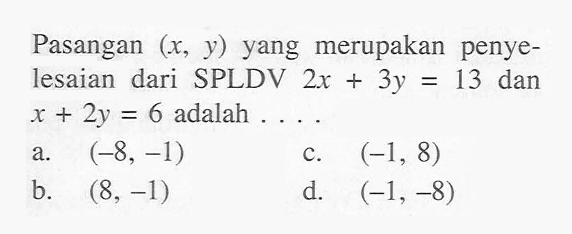 Pasangan (x, y) yang merupakan penyelesaian dari SPLDV 2x + 3y = 13 dan x + 2y = 6 adalah .... a. (-8, -1) b. (8, -1) c. (-1, 8) d. (-1, -8)