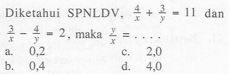 Diketahui SPNLDV, 4/x + 3/y = 11 = dan 3/x - 4/y = 2 , maka y/x = ....