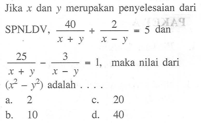 Jika x dan y merupakan penyelesaian dari SPNLDV, 40/(x + y) + 2/(x - y) = 5 dan 25/(x + y) - 3/(x - y) = 1, maka nilai dari (x^2 - y^2) adalah....