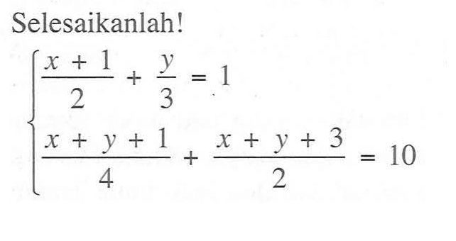 Selesaikanlah! (x+1)/2 + y/3 = 1 (x+y+1)/4 + (x+y+3)/2 =10