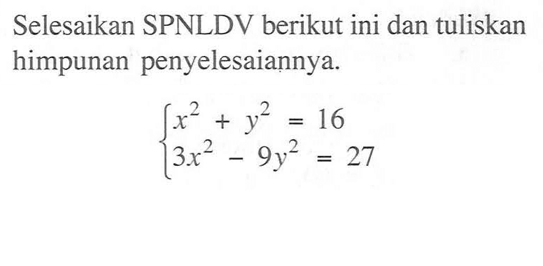 Selesaikan SPNLDV berikut ini dan tuliskan himpunan penyelesaiannya x^2+y^2=16 3x^2 - 9y^2= 27