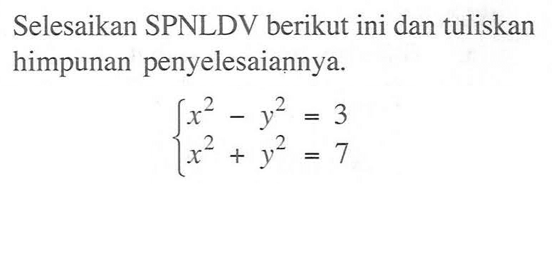 Selesaikan SPNLDV berikut ini dan tuliskan himpunan penyelesaiannya. x^2 - y^2 = 3 x^2 + y^2 = 7