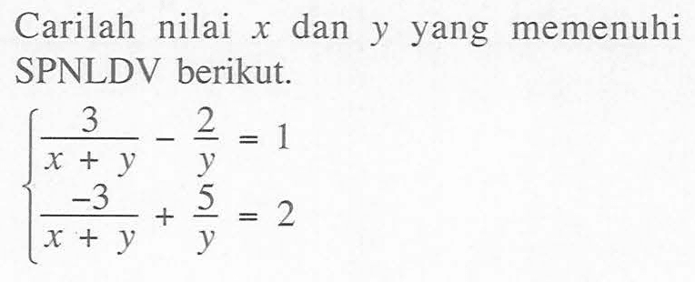 Carilah nilai x dan y yang memenuhi SPNLDV berikut. 3/(x + y) - 2/y = 1 -3/(x + y) + 5/y = 2