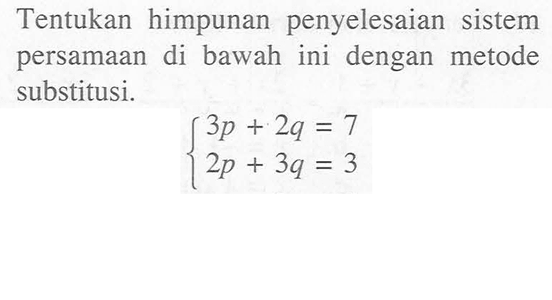 Tentukan himpunan penyelesaian sistem persamaan di bawah ini dengan metode substitusi. 3p+2q=7 2p+3q=3