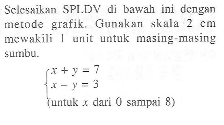 Selesaikan SPLDV di bawah ini dengan metode grafik. Gunakan skala 2 cm mewakili 1 unit untuk masing-masing sumbu. x + y = 7 x - y = 3 (untuk x dari 0 sampai 8)