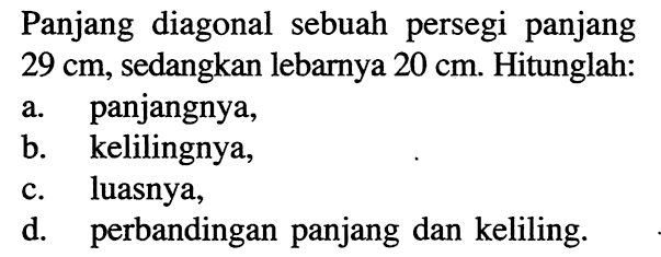 Panjang diagonal sebuah persegi panjang29 cm, sedangkan lebarnya 20 cm. Hitunglah:a. panjangnya,b. kelilingnya,c. luasnya,d. perbandingan panjang dan keliling.