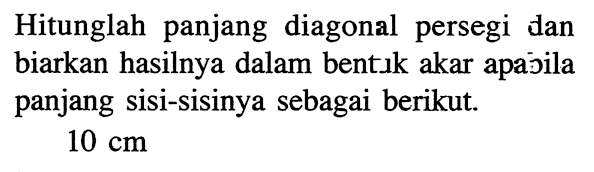 Hitunglah panjang diagonal persegi dan biarkan hasilnya dalam bentık akar apajila panjang sisi-sisinya sebagai berikut. 10 cm 