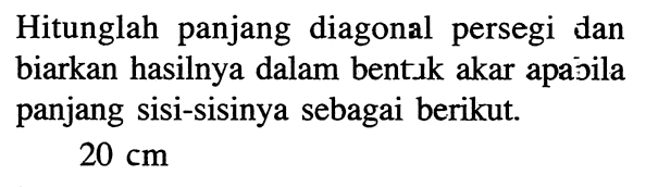 Hitunglah panjang diagonal persegi dan biarkan hasilnya dalam bentık akar apabila panjang sisi-sisinya sebagai berikut.20 cm  