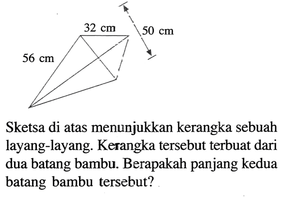 32 cm 56 cm 50 cm Sketsa di atas menunjukkan kerangka sebuah layang-layang. Kerangka tersebut terbuat dari dua batang bambu. Berapakah panjang kedua batang bambu tersebut? 