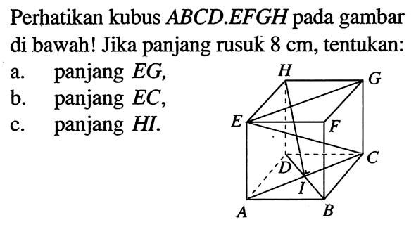 Perhatikan kubus  ABCD . EFGH  pada gambar di bawah! Jika panjang rusuk  8 cm , tentukan:a. panjang  EG ,b. panjang  EC ,c. panjang HI.