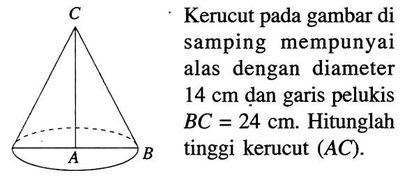 Kerucut pada gambar di samping mempunyai alas dengan diameter  14 cm  dan garis pelukis  BC=24 cm . Hitunglah tinggi kerucut  (AC).C A B