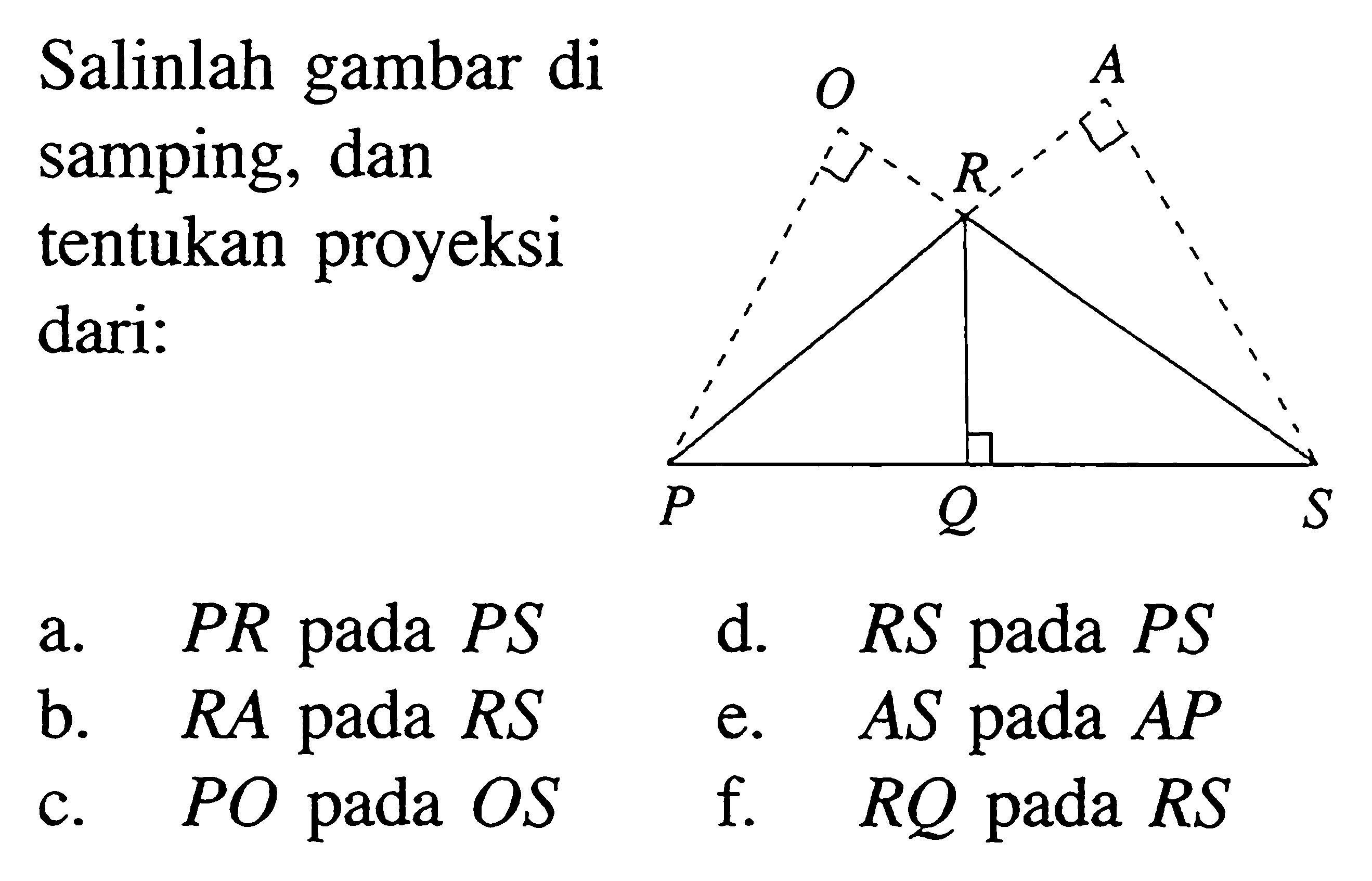 Salinlah gambar di samping, dan tentukan proyeksi dari: ORAPQS
a. PR pada PS 
d. RS pada PS 
b. RA pada RS 
e. AS pada AP 
c. PO pada OS 
f. RQ pada RS 