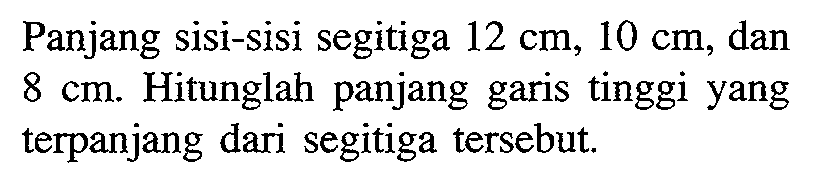 Panjang sisi-sisi segitiga 12 cm, 10 cm , dan 8 cm. Hitunglah panjang garis tinggi yang terpanjang dari segitiga tersebut. 