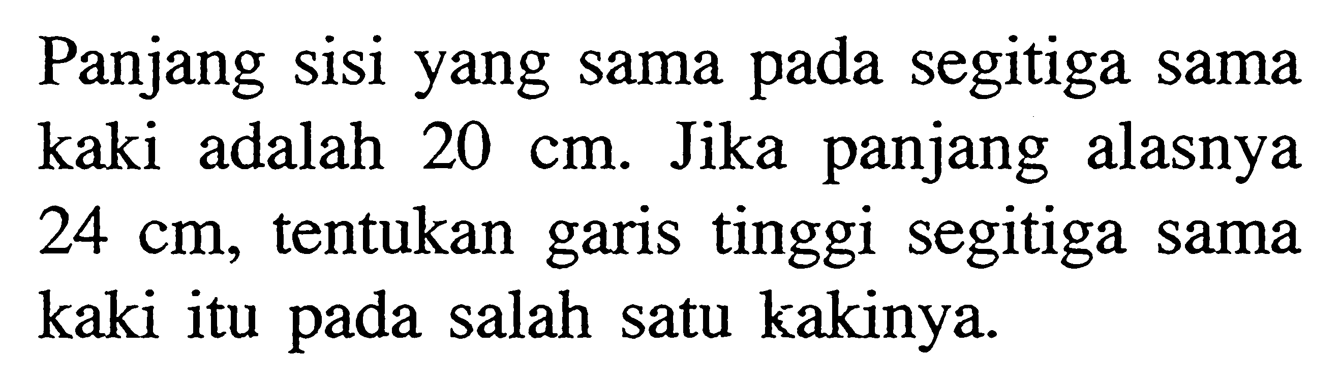 Panjang sisi yang sama pada segitiga sama kaki adalah  20 cm . Jika panjang alasnya  24 cm , tentukan garis tinggi segitiga sama kaki itu pada salah satu kakinya.