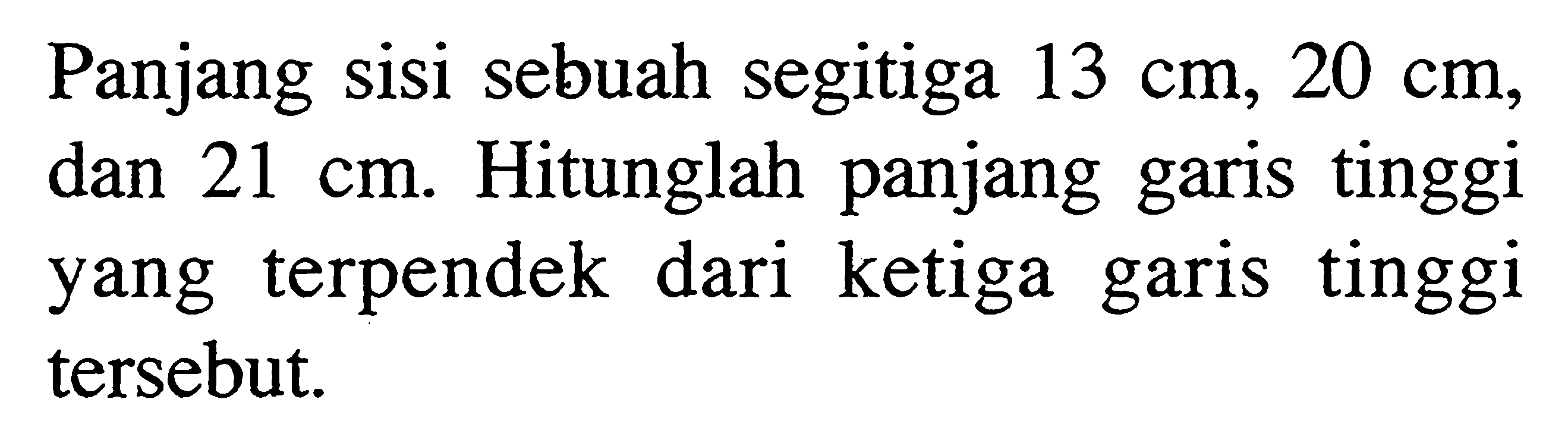 Panjang sisi sebuah segitiga  13 cm, 20 cm , dan  21 cm . Hitunglah panjang garis tinggi yang terpendek dari ketiga garis tinggi tersebut.