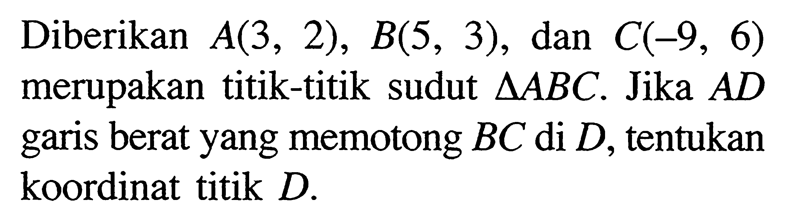 Diberikan  A(3,2), B(5,3) , dan  C(-9,6)  merupakan titik-titik sudut  segitiga ABC. Jika  AD garis berat yang memotong  BC  di D, tentukan koordinat titik  D. 