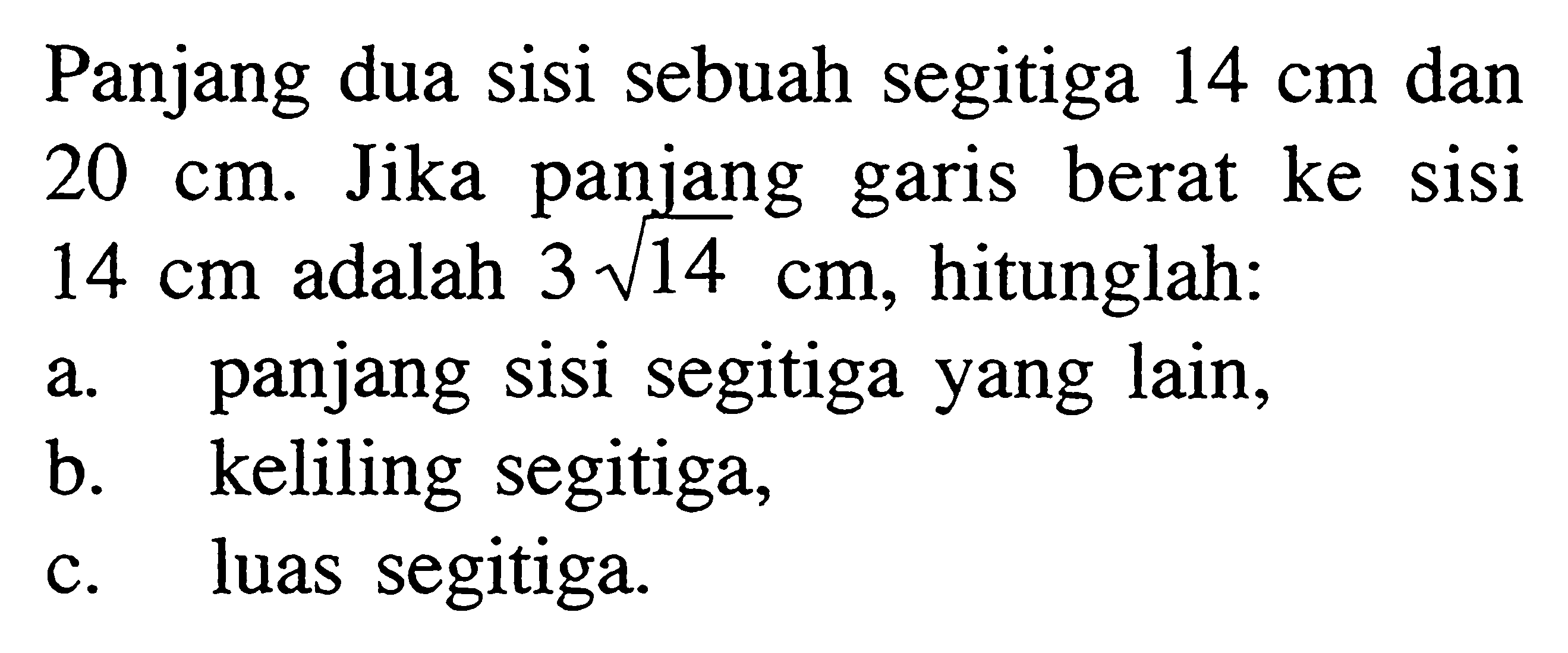 Panjang dua sisi sebuah segitiga  14 cm  dan  20 cm . Jika panjang garis berat ke sisi  14 cm  adalah  3 akar(14) cm , hitunglah:a. panjang sisi segitiga yang lain,b. keliling segitiga,c. luas segitiga.