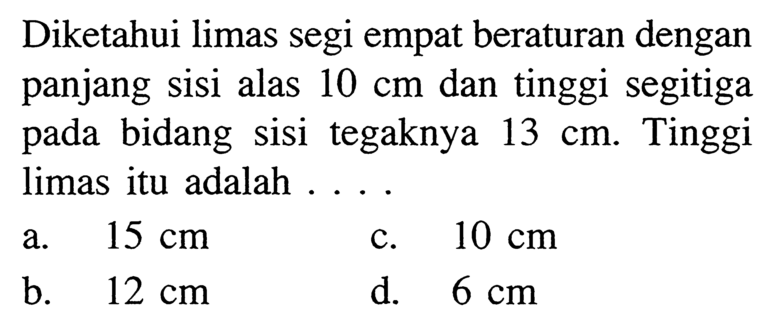 Diketahui limas segi empat beraturan dengan panjang sisi alas 10 cm dan tinggi segitiga pada bidang sisi tegaknya 13 cm. Tinggi limas itu adalah.... 