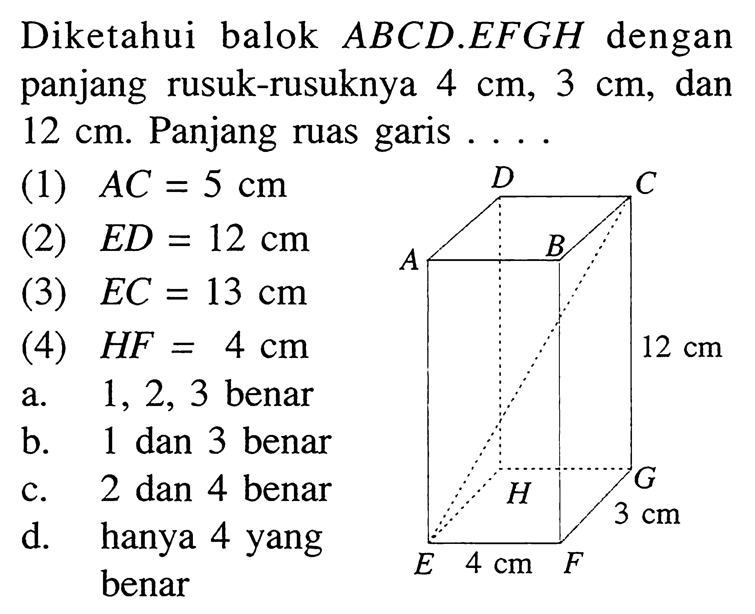 Diketahui balok  A B C D . E F G H  dengan panjang rusuk-rusuknya  4 cm, 3 cm , dan  12 cm . Panjang ruas garis ...(1)  A C=5 cm (2)  E D=12 cm (3)  E C=13 cm (4)  H F=4 cm D C 12 cm G H 3 cm E 4 cm F