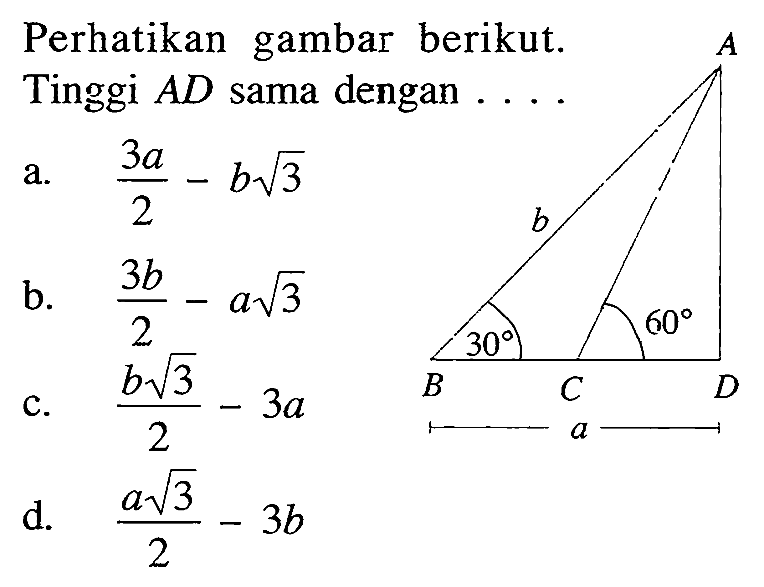 Perhatikan gambar berikut. Tinggi AD sama dengan  .... A B C D b 30 65 aa. (3a)/2-b akar(3)  b. (3b)/2-a akar(3) c. (b akar(3))/2-3a d. (a akar(3))/2-3b 