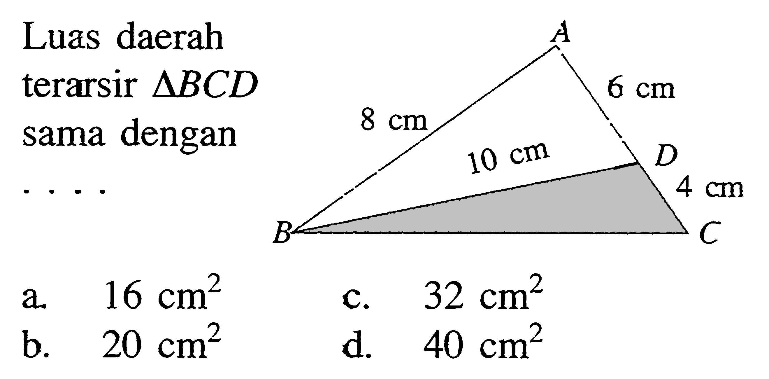 Luas daerah terarsir segitiga BCD sama dengan....BA=8 cm, BD=10 cm, AD=6 cm, DC=4 cm a. 16 cm^2        b. 20 cm^2  c. 32 cm^2 d. 40 cm^2 