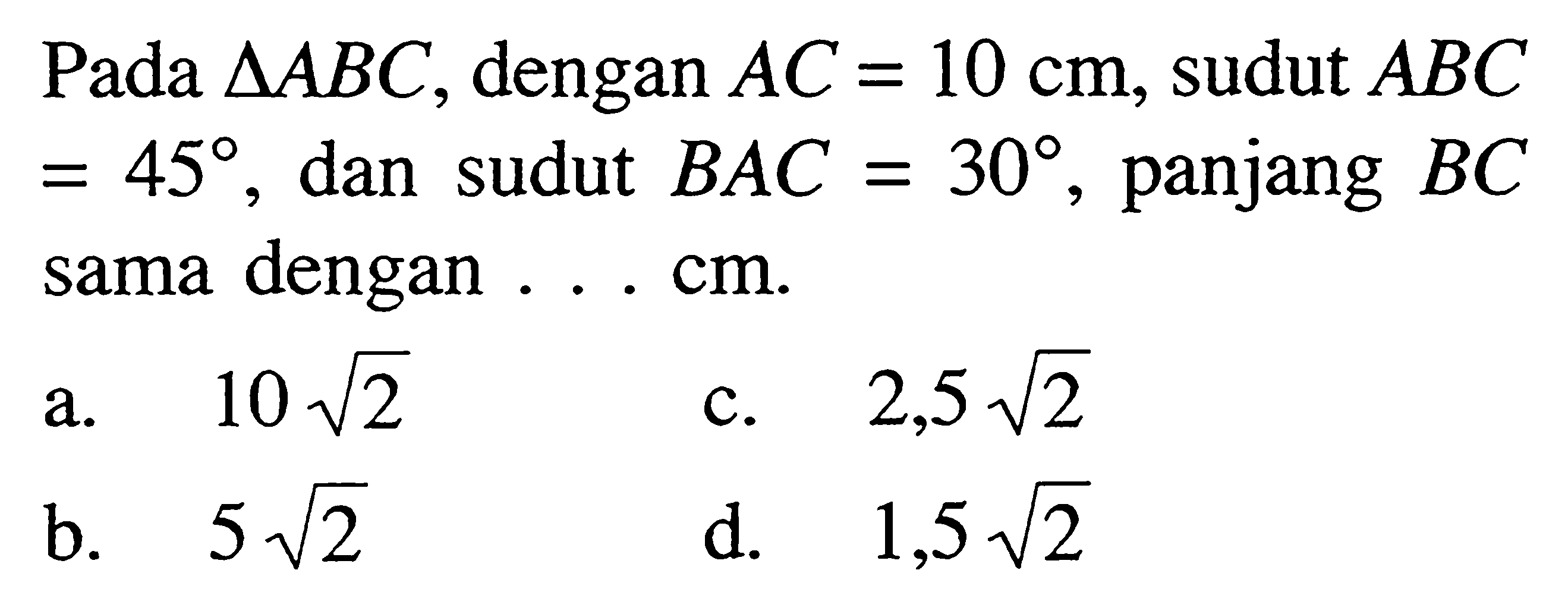 Pada segitiga ABC, dengan AC=10 cm, sudut ABC =45, dan sudut BAC=30, panjang BC sama dengan ... cm.