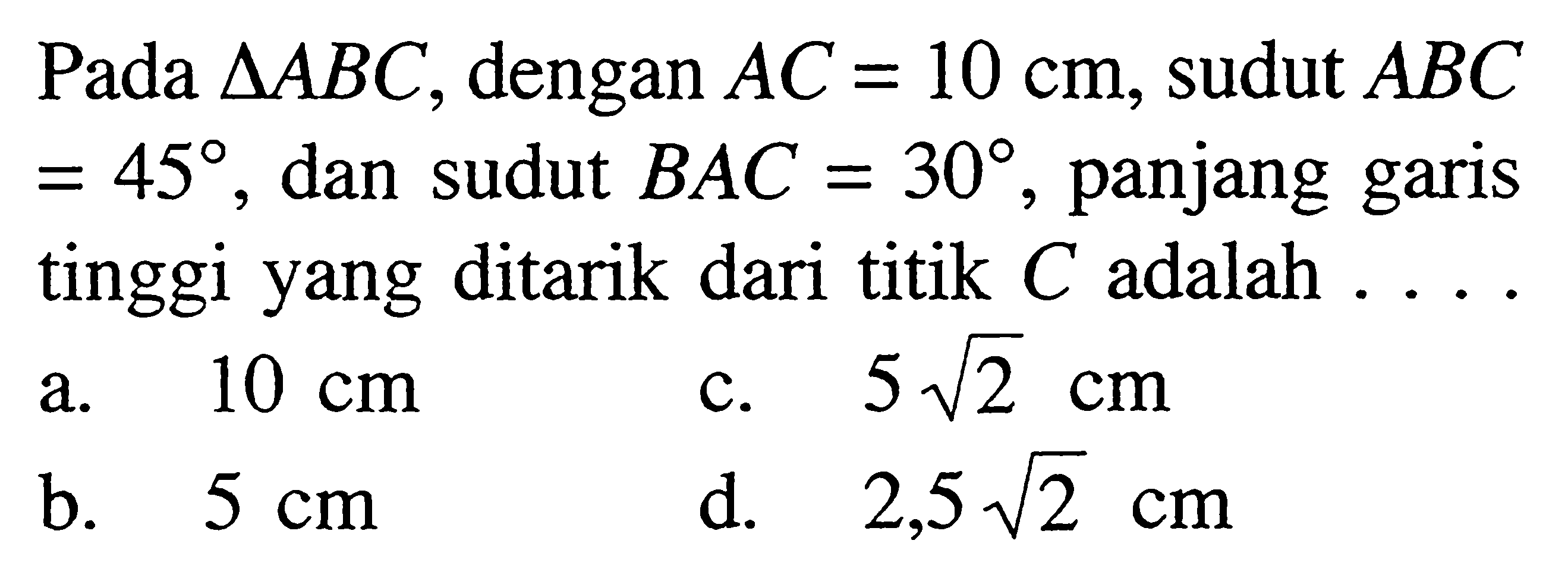 Pada  segitiga ABC , dengan  AC=10 cm , sudut  ABC=45 , dan sudut  BAC=30 , panjang garis tinggi yang ditarik dari titik  C  adalah  ....  