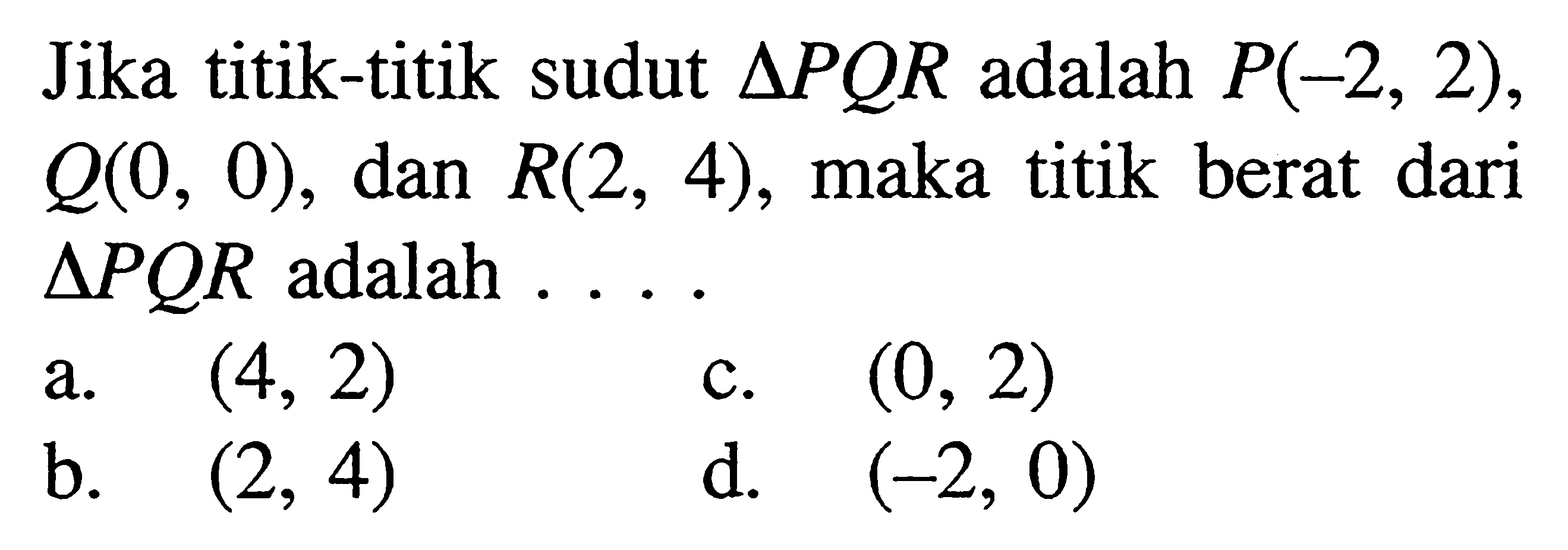 Jika titik-titik sudut segitiga PQR adalah P(-2, 2), Q(0, 0), dan R(2, 4), maka titik berat dari segitiga PQR adalah ...