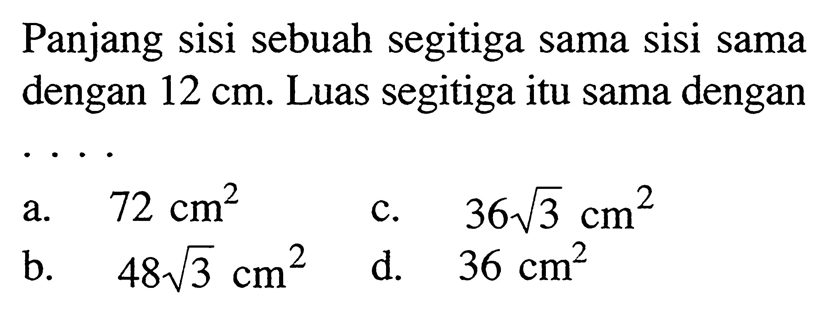 Panjang sisi sebuah segitiga sama sisi sama dengan  12 cm . Luas segitiga itu sama dengana.  72 cm^2 c.  36 akar(3) cm^2 b.  48 akar(3) cm^2 d.  36 cm^2 