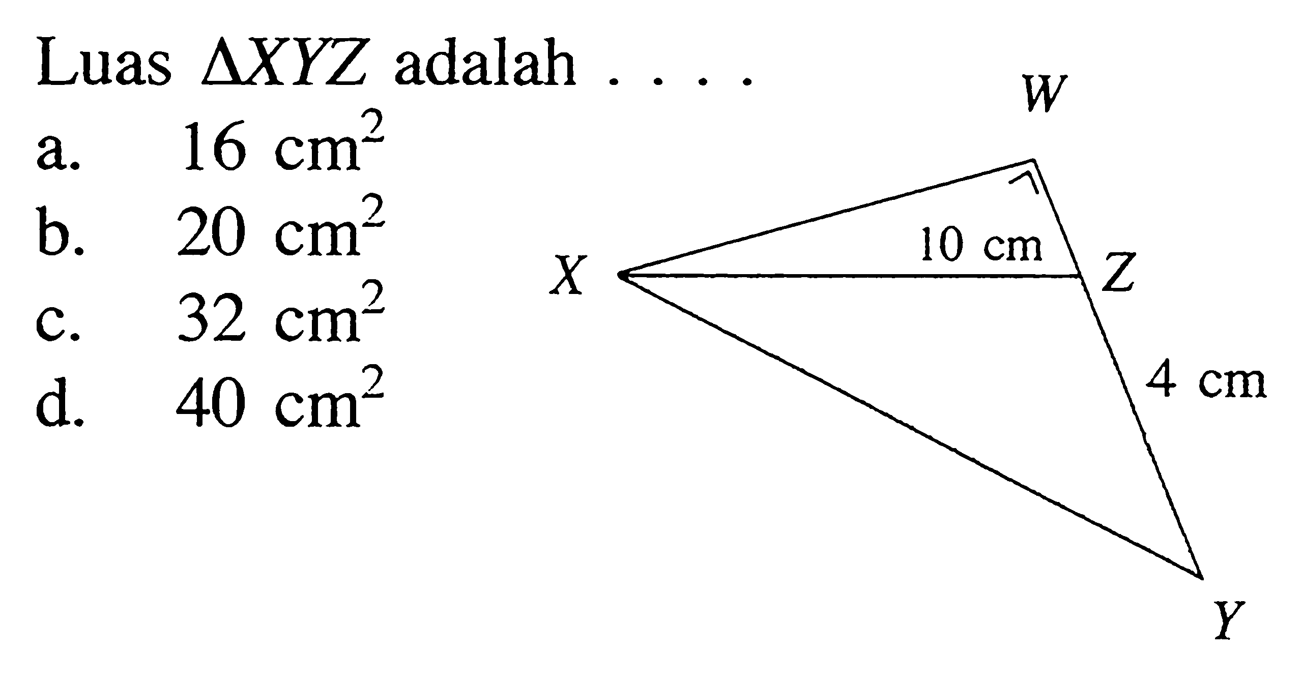 luas segitiga XYZ adalah ... W X Z Y 10 cm 4 cma. 16 cm^2 b. 20 cm^2  c. 32 cm^2 d. 40 cm^2 