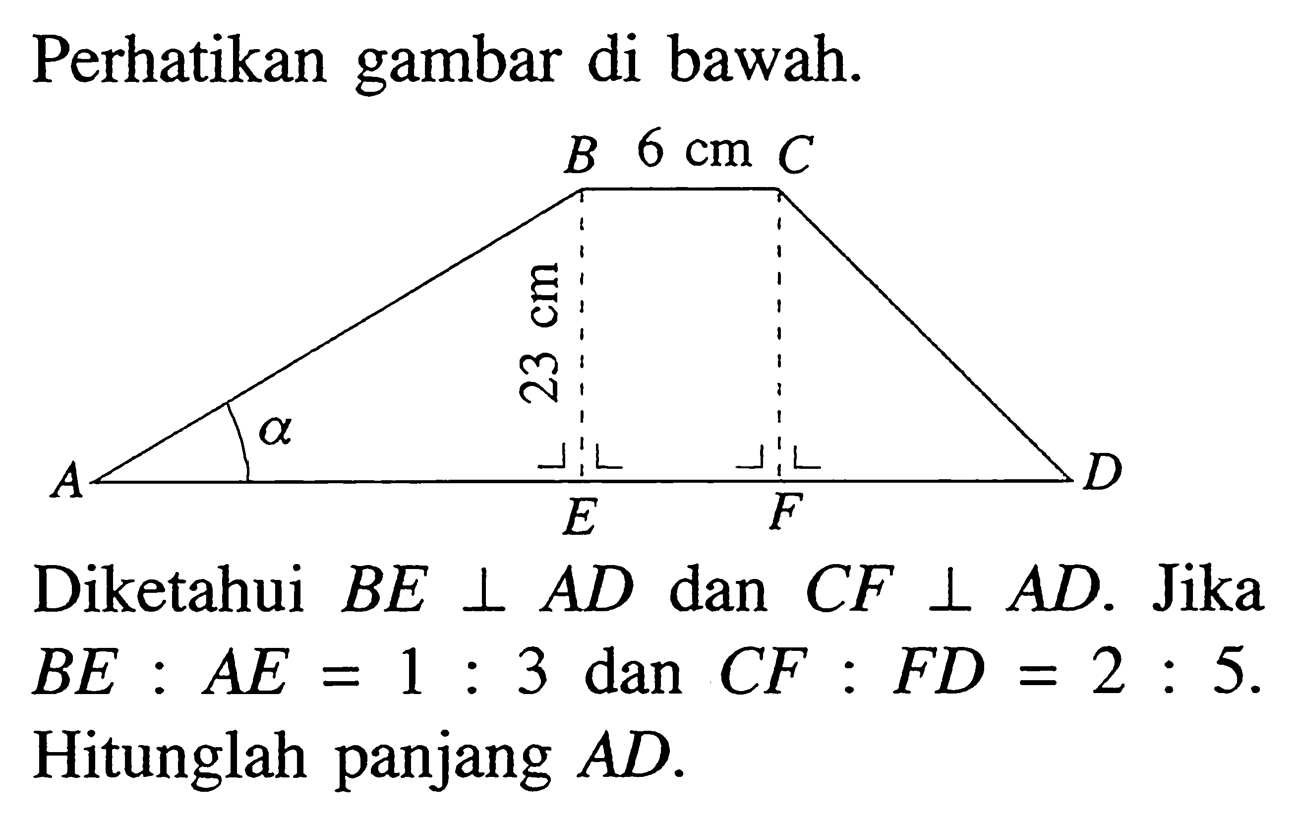 Perhatikan gambar di bawah. B 6 cm C A a 23 cm E F D Diketahui  B E tegak lurus A D  dan  C F tegak lurus A D . Jika  B E: A E=1: 3  dan  C F: F D=2: 5 . Hitunglah panjang  A D .