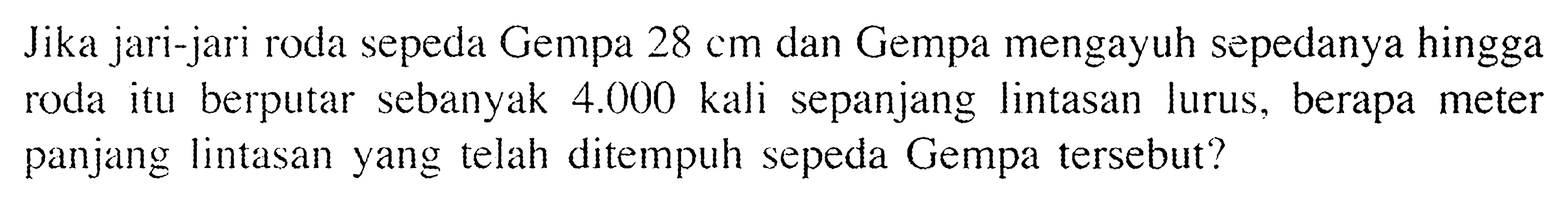 Jika jari-jari roda sepeda Gempa 28 cm dan Gempa mengayuh sepedanya hingga roda itu berputar sebanyak 4.000 kali sepanjang lintasan lurus, berapa meter panjang lintasan yang telah ditempuh sepeda Gempa tersebut?