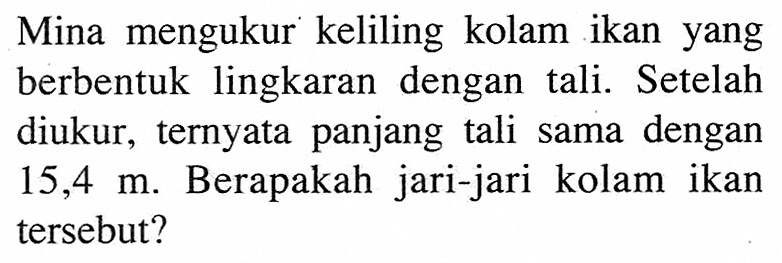 Mina mengukur keliling kolam ikan yang berbentuk lingkaran dengan tali. Setelah diukur, ternyata panjang tali sama dengan  15,4 m . Berapakah jari-jari kolam ikan tersebut?