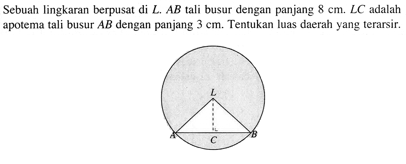 Sebuah lingkaran berpusat di  L.AB tali busur dengan panjang 8 cm. LC adalah apotema tali busur AB dengan panjang 3 cm. Tentukan luas daerah yang terarsir. L A B C 