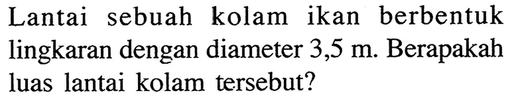 Lantai sebuah kolam ikan berbentuk lingkaran dengan diameter 3,5 m. Berapakah luas lantai kolam tersebut?