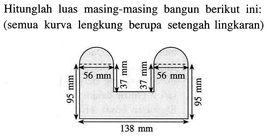 Hitunglah luas masing-masing bangun berikut ini: (semua kurva lengkung berupa setengah lingkaran) 56 mm 37 mm 37 mm 56 mm 95 mm 95 mm 138 mm 