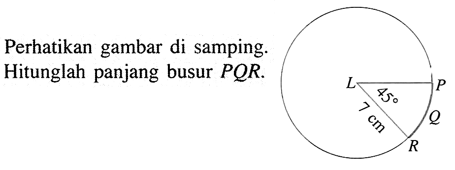 Perhatikan gambar di samping. Hitunglah panjang busur PQR. L 45 P 7 cm Q R 