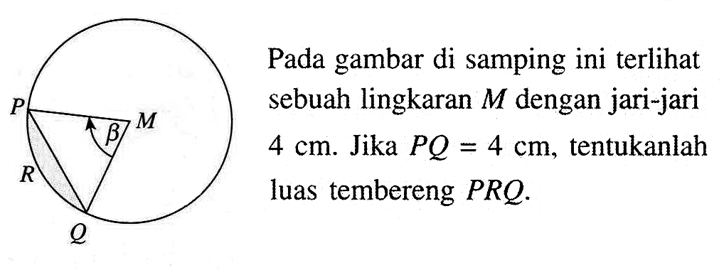 P M B R QPada gambar di samping ini terlihat sebuah lingkaran  M  dengan jari-jari  4 cm . Jika  PQ=4 cm , tentukanlah luas tembereng  PRQ .